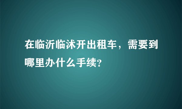 在临沂临沭开出租车，需要到哪里办什么手续？