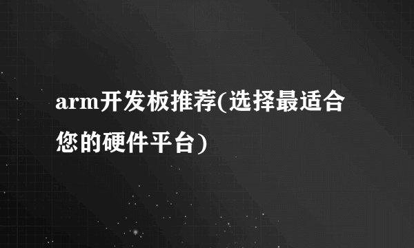 arm开发板推荐(选择最适合您的硬件平台)