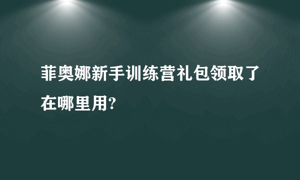 菲奥娜新手训练营礼包领取了在哪里用?