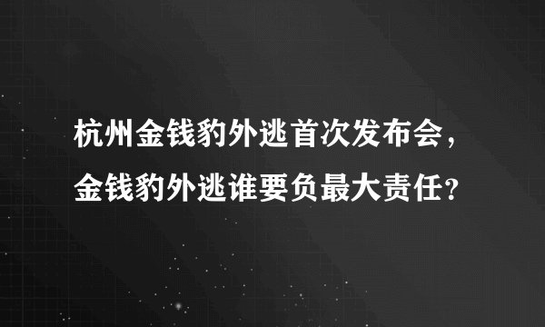 杭州金钱豹外逃首次发布会，金钱豹外逃谁要负最大责任？