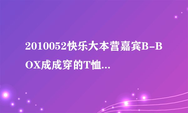 2010052快乐大本营嘉宾B-BOX成成穿的T恤是什么牌子的？哪有卖？
