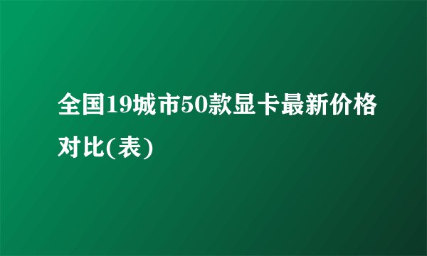 全国19城市50款显卡最新价格对比(表)