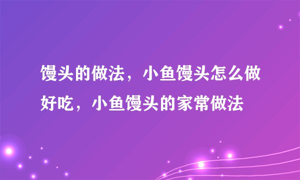馒头的做法，小鱼馒头怎么做好吃，小鱼馒头的家常做法