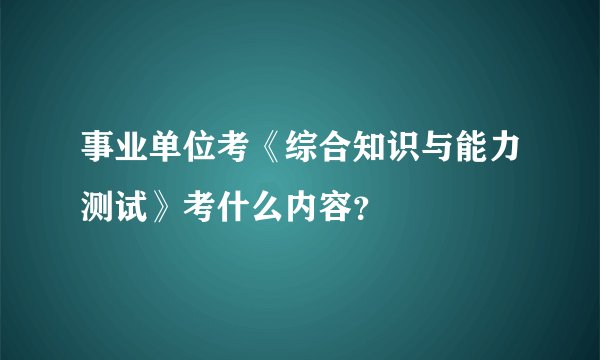 事业单位考《综合知识与能力测试》考什么内容？