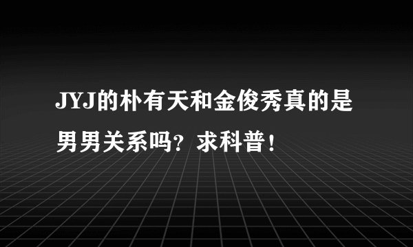 JYJ的朴有天和金俊秀真的是男男关系吗？求科普！