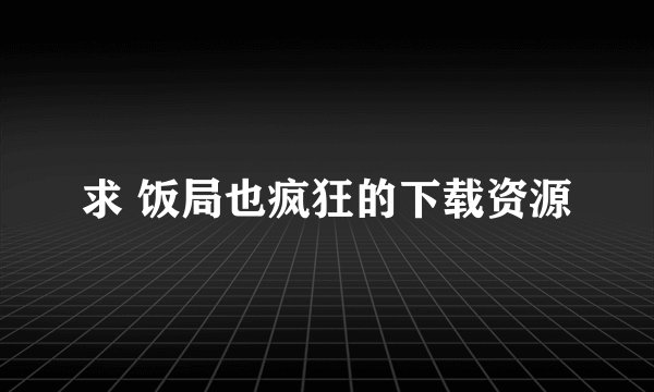 求 饭局也疯狂的下载资源