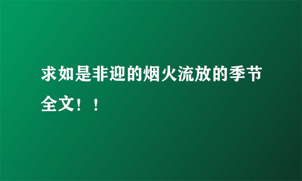 求如是非迎的烟火流放的季节全文！！