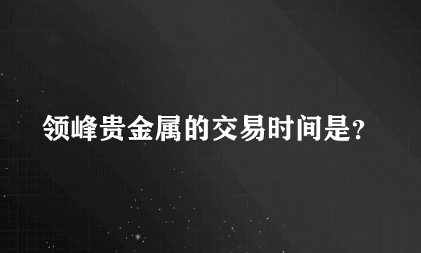 领峰贵金属的交易时间是？