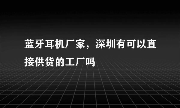 蓝牙耳机厂家，深圳有可以直接供货的工厂吗