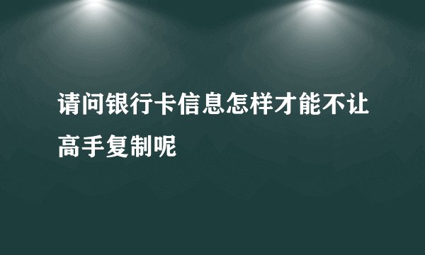 请问银行卡信息怎样才能不让高手复制呢