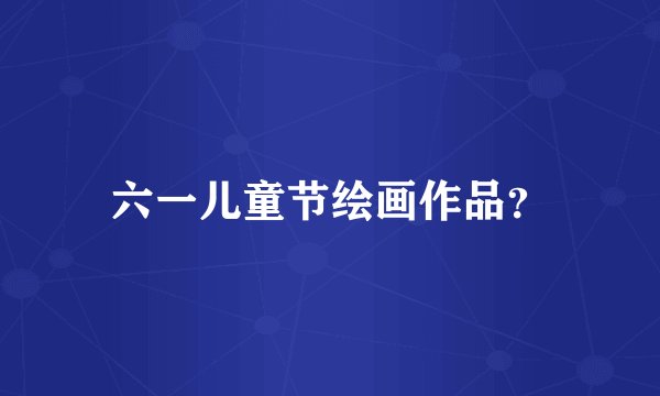 六一儿童节绘画作品？