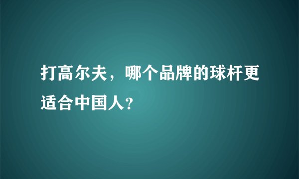 打高尔夫，哪个品牌的球杆更适合中国人？