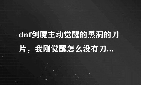 dnf剑魔主动觉醒的黑洞的刀片，我刚觉醒怎么没有刀片？？？？？？救急！！！