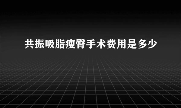 共振吸脂瘦臀手术费用是多少