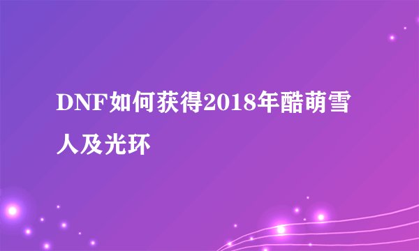 DNF如何获得2018年酷萌雪人及光环