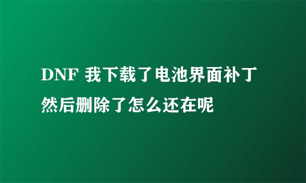 DNF 我下载了电池界面补丁然后删除了怎么还在呢