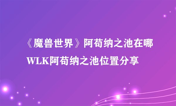 《魔兽世界》阿苟纳之池在哪 WLK阿苟纳之池位置分享