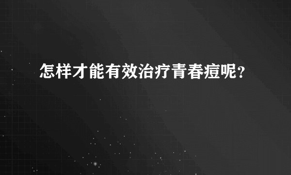 怎样才能有效治疗青春痘呢？