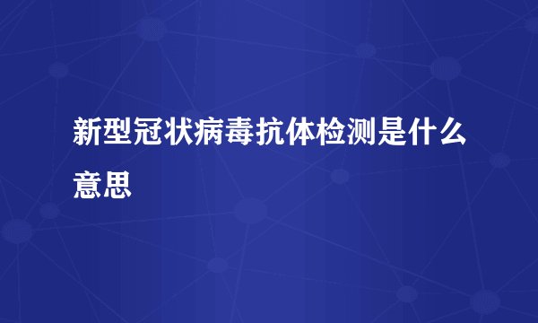 新型冠状病毒抗体检测是什么意思