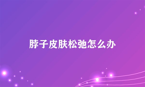 脖子皮肤松弛怎么办