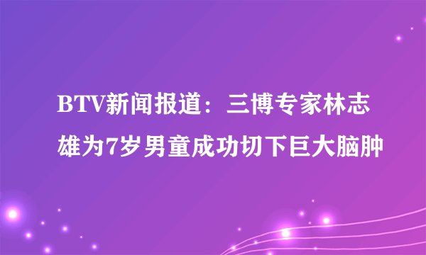 BTV新闻报道:三博专家林志雄为7岁男童成功切下巨大脑肿