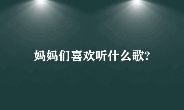 妈妈们喜欢听什么歌?