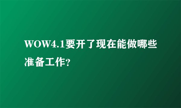 WOW4.1要开了现在能做哪些准备工作？