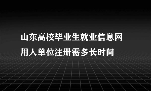 山东高校毕业生就业信息网 用人单位注册需多长时间