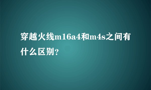 穿越火线m16a4和m4s之间有什么区别？