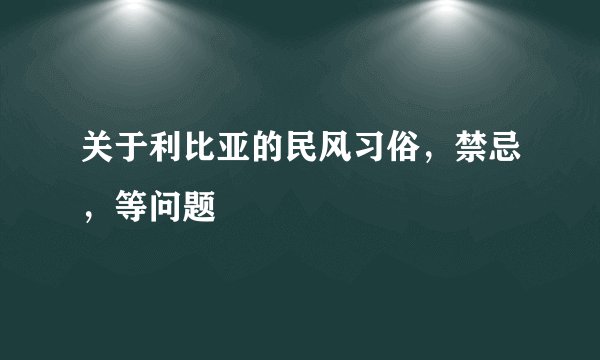 关于利比亚的民风习俗，禁忌，等问题