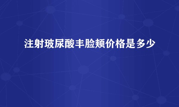注射玻尿酸丰脸颊价格是多少