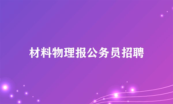 材料物理报公务员招聘