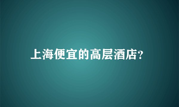 上海便宜的高层酒店?