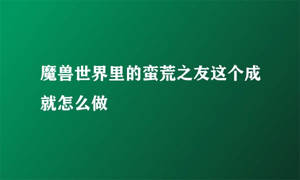 魔兽世界里的蛮荒之友这个成就怎么做