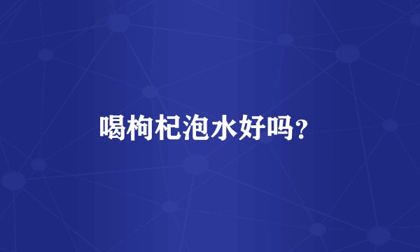 喝枸杞泡水好吗？