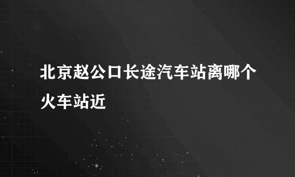 北京赵公口长途汽车站离哪个火车站近