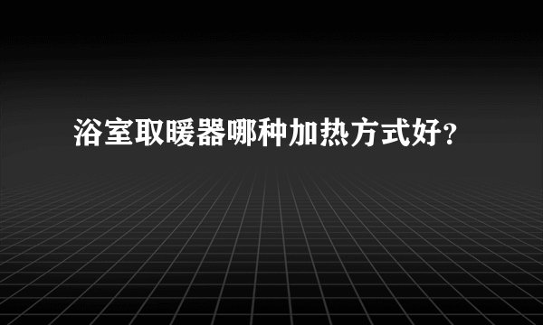 浴室取暖器哪种加热方式好？