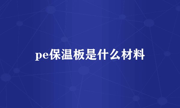 pe保温板是什么材料