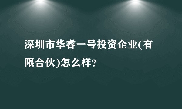 深圳市华睿一号投资企业(有限合伙)怎么样？