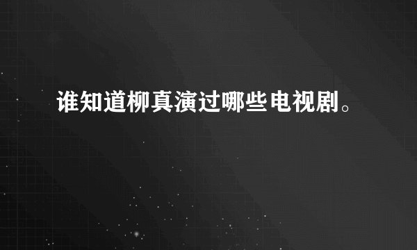 谁知道柳真演过哪些电视剧。