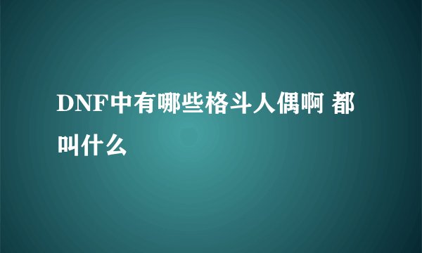 DNF中有哪些格斗人偶啊 都叫什么