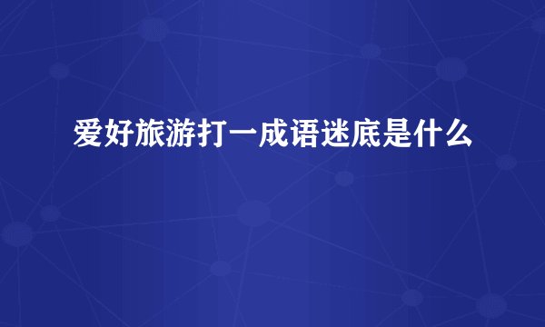 爱好旅游打一成语迷底是什么