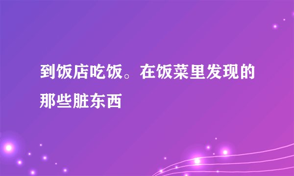到饭店吃饭。在饭菜里发现的那些脏东西