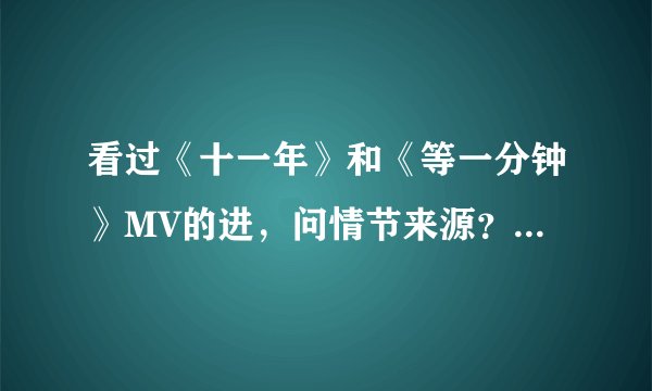 看过《十一年》和《等一分钟》MV的进,问情节来源?由电影截图或其它?