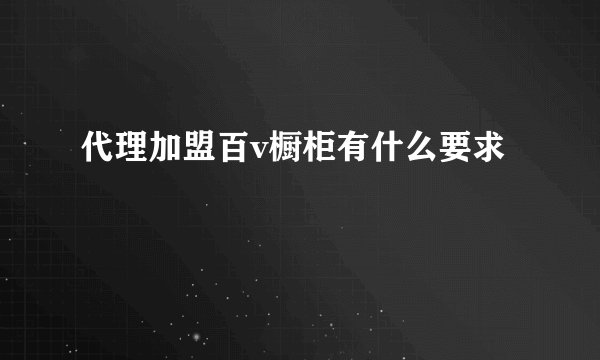 代理加盟百v橱柜有什么要求