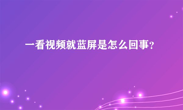 一看视频就蓝屏是怎么回事？
