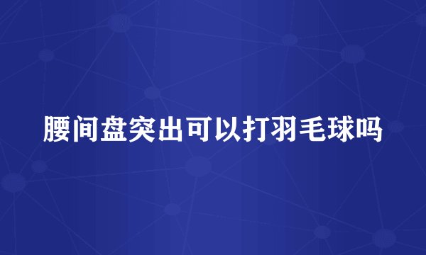 腰间盘突出可以打羽毛球吗