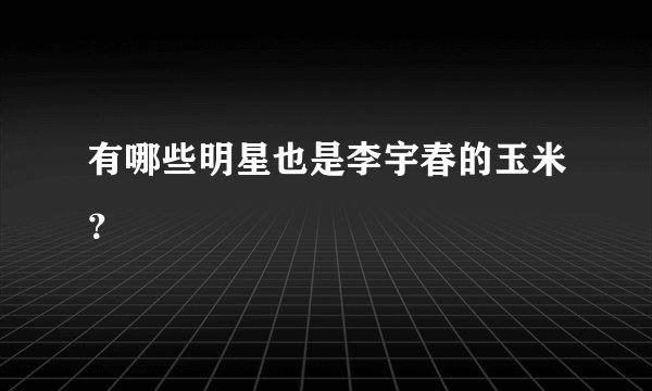 有哪些明星也是李宇春的玉米？
