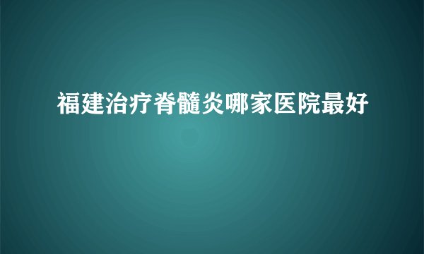 福建治疗脊髓炎哪家医院最好