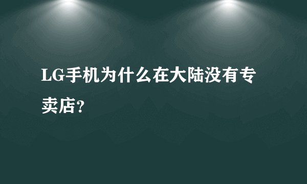 LG手机为什么在大陆没有专卖店？